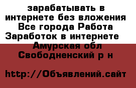 зарабатывать в интернете без вложения - Все города Работа » Заработок в интернете   . Амурская обл.,Свободненский р-н